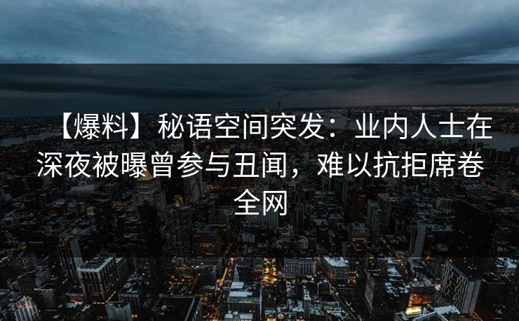 【爆料】秘语空间突发:业内人士在深夜被曝曾参与丑闻,难以抗拒席卷全网 【爆料】秘语空间突发:业内人士在深夜被曝曾参与丑闻,难以抗拒席卷全网