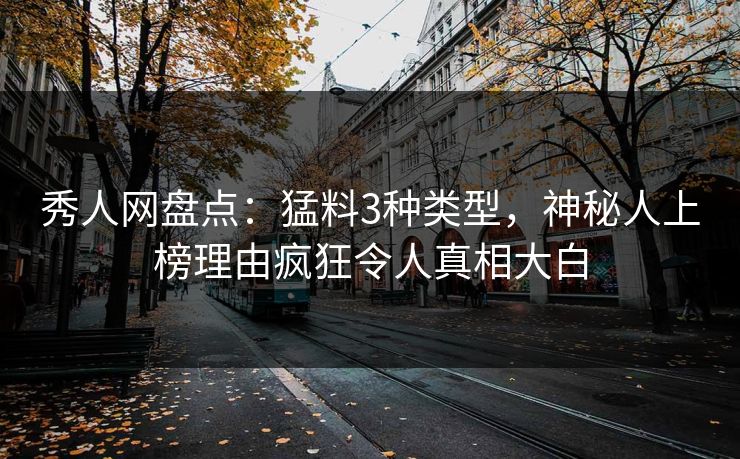 秀人网盘点:猛料3种类型,神秘人上榜理由疯狂令人真相大白 秀人网盘点:猛料3种类型,神秘人上榜理由疯狂令人真相大白