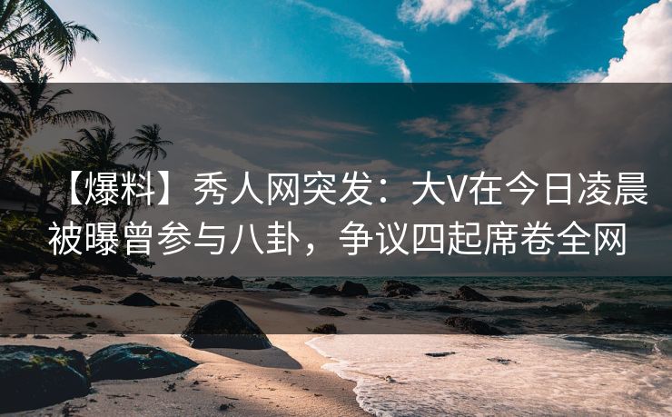 【爆料】秀人网突发:大V在今日凌晨被曝曾参与八卦,争议四起席卷全网 【爆料】秀人网突发:大V在今日凌晨被曝曾参与八卦,争议四起席卷全网
