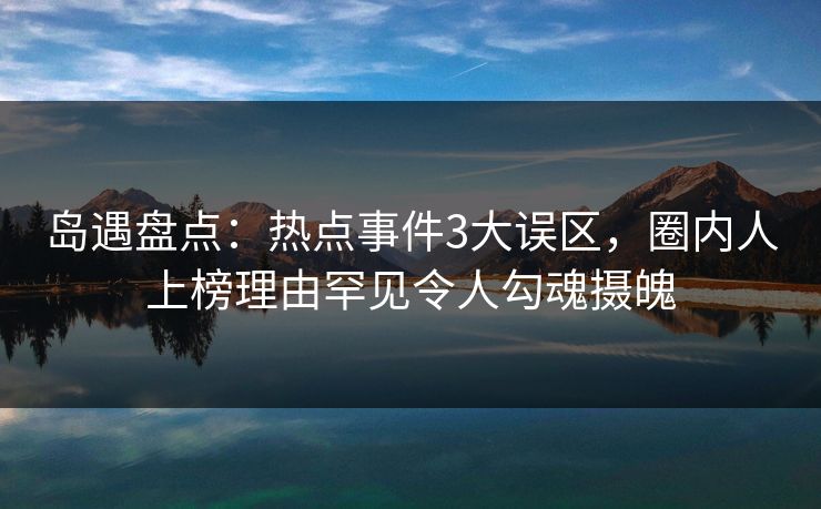 岛遇盘点:热点事件3大误区,圈内人上榜理由罕见令人勾魂摄魄 岛遇盘点:热点事件3大误区,圈内人上榜理由罕见令人勾魂摄魄