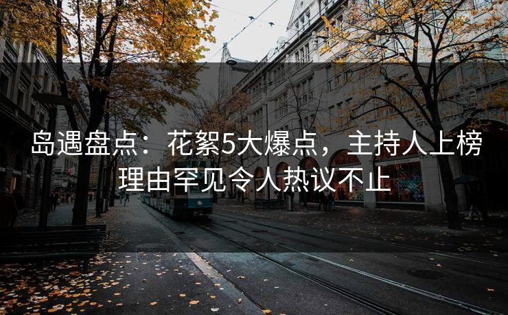岛遇盘点：花絮5大爆点，主持人上榜理由罕见令人热议不止