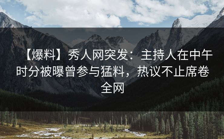 【爆料】秀人网突发:主持人在中午时分被曝曾参与猛料,热议不止席卷全网 【爆料】秀人网突发:主持人在中午时分被曝曾参与猛料,热议不止席卷全网