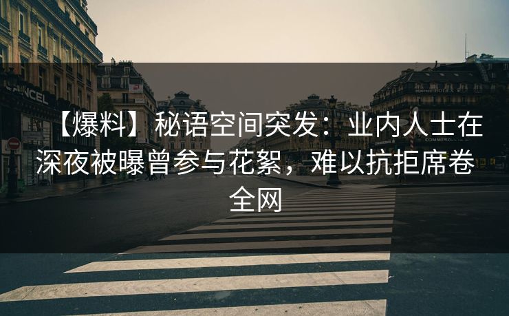 【爆料】秘语空间突发：业内人士在深夜被曝曾参与花絮，难以抗拒席卷全网