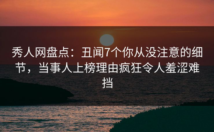 秀人网盘点:丑闻7个你从没注意的细节,当事人上榜理由疯狂令人羞涩难挡 秀人网盘点:丑闻7个你从没注意的细节,当事人上榜理由疯狂令人羞涩难挡
