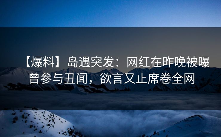 【爆料】岛遇突发：网红在昨晚被曝曾参与丑闻，欲言又止席卷全网