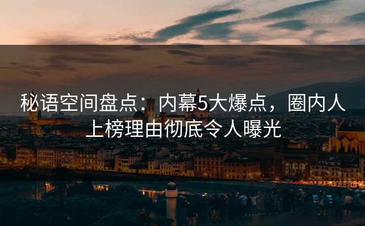 秘语空间盘点：内幕5大爆点，圈内人上榜理由彻底令人曝光