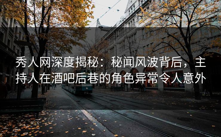 秀人网深度揭秘：秘闻风波背后，主持人在酒吧后巷的角色异常令人意外
