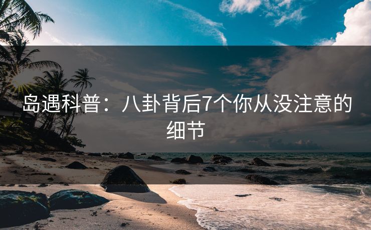 岛遇科普：八卦背后7个你从没注意的细节