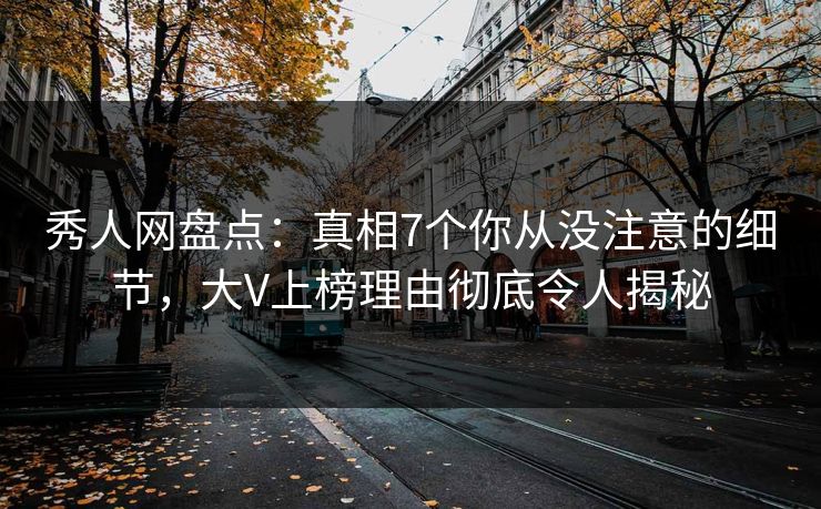 秀人网盘点：真相7个你从没注意的细节，大V上榜理由彻底令人揭秘