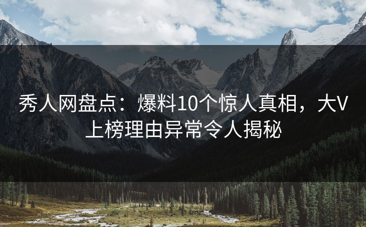 秀人网盘点：爆料10个惊人真相，大V上榜理由异常令人揭秘