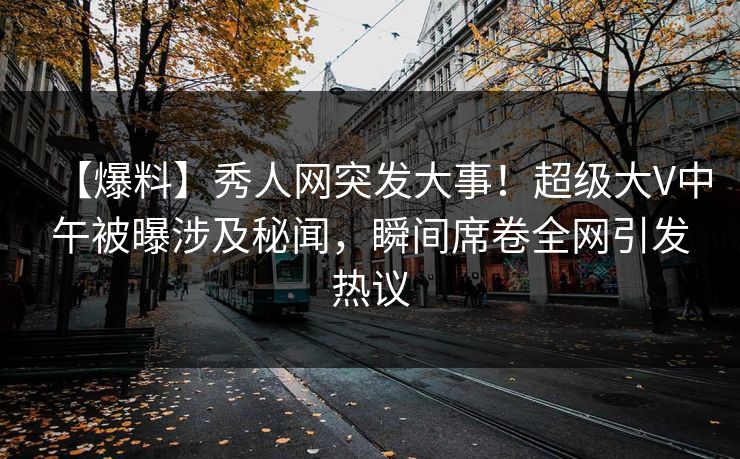 【爆料】秀人网突发大事！超级大V中午被曝涉及秘闻，瞬间席卷全网引发热议