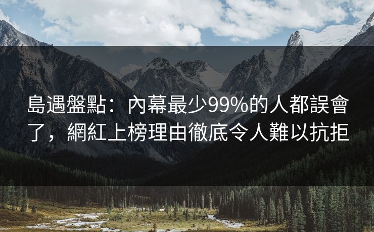 島遇盤點:內幕最少99%的人都誤會了,網紅上榜理由徹底令人難以抗拒 島遇盤點:內幕最少99%的人都誤會了,網紅上榜理由徹底令人難以抗拒