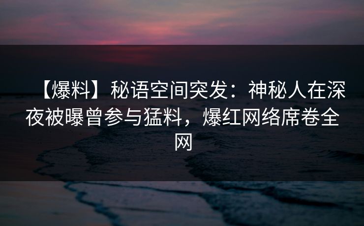 【爆料】秘语空间突发：神秘人在深夜被曝曾参与猛料，爆红网络席卷全网
