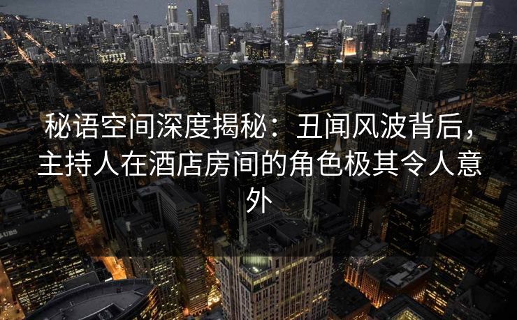 秘语空间深度揭秘：丑闻风波背后，主持人在酒店房间的角色极其令人意外