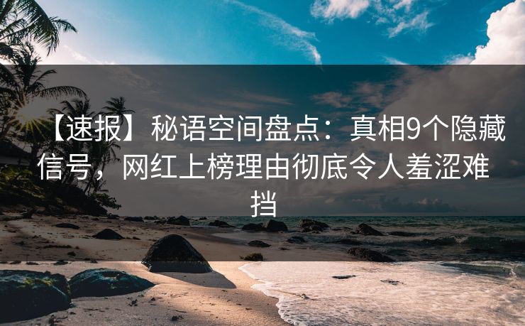 【速报】秘语空间盘点：真相9个隐藏信号，网红上榜理由彻底令人羞涩难挡