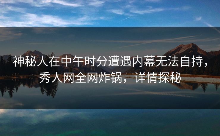 神秘人在中午时分遭遇内幕无法自持，秀人网全网炸锅，详情探秘