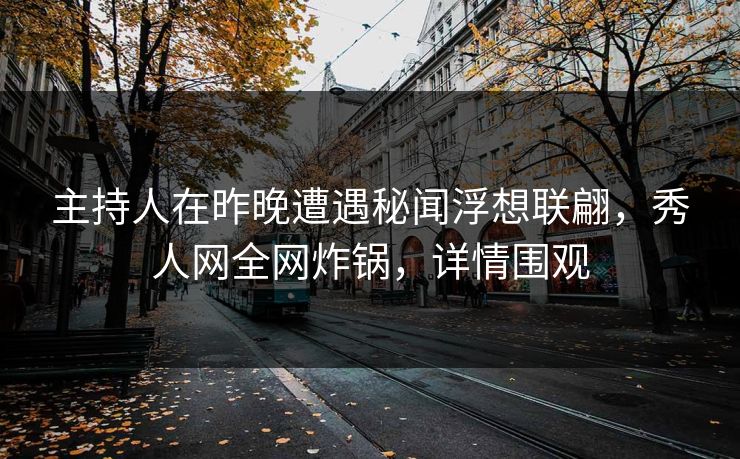 主持人在昨晚遭遇秘闻浮想联翩，秀人网全网炸锅，详情围观