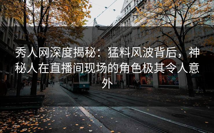 秀人网深度揭秘：猛料风波背后，神秘人在直播间现场的角色极其令人意外