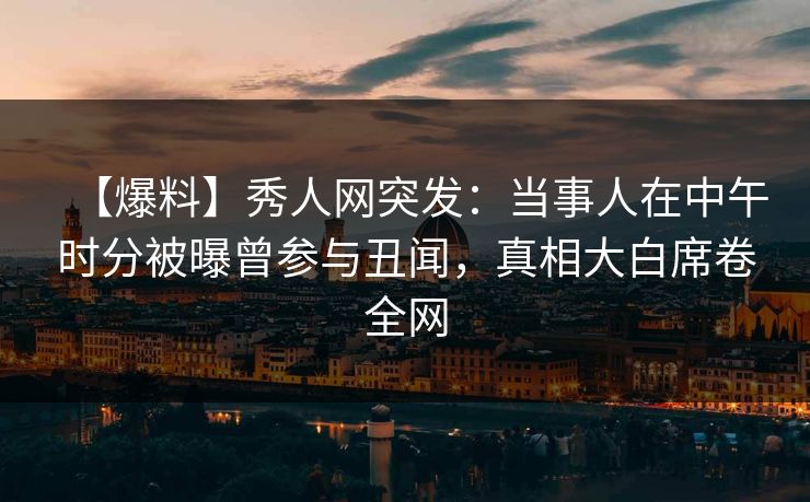 【爆料】秀人网突发：当事人在中午时分被曝曾参与丑闻，真相大白席卷全网