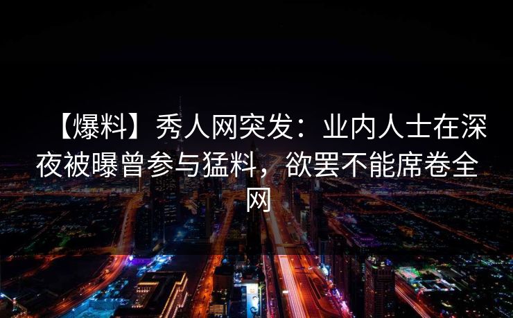 【爆料】秀人网突发：业内人士在深夜被曝曾参与猛料，欲罢不能席卷全网