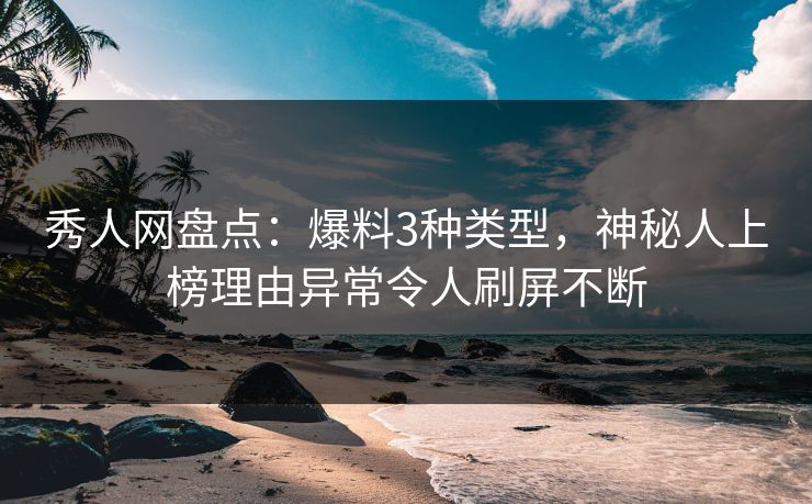 秀人网盘点：爆料3种类型，神秘人上榜理由异常令人刷屏不断