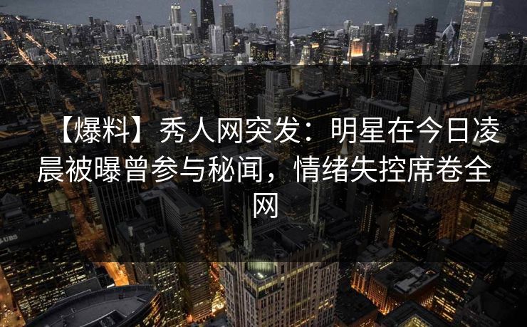 【爆料】秀人网突发:明星在今日凌晨被曝曾参与秘闻,情绪失控席卷全网 【爆料】秀人网突发:明星在今日凌晨被曝曾参与秘闻,情绪失控席卷全网