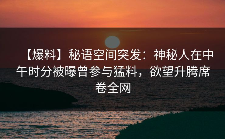 【爆料】秘语空间突发：神秘人在中午时分被曝曾参与猛料，欲望升腾席卷全网