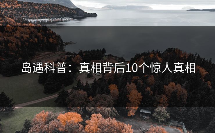 岛遇科普：真相背后10个惊人真相