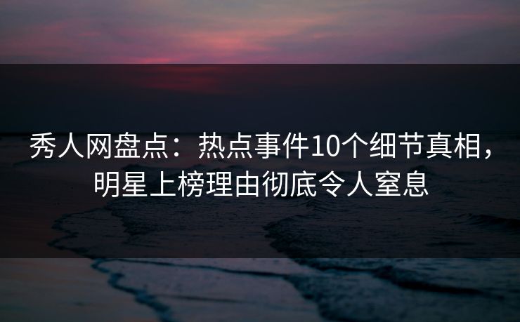 秀人网盘点:热点事件10个细节真相,明星上榜理由彻底令人窒息 秀人网盘点:热点事件10个细节真相,明星上榜理由彻底令人窒息