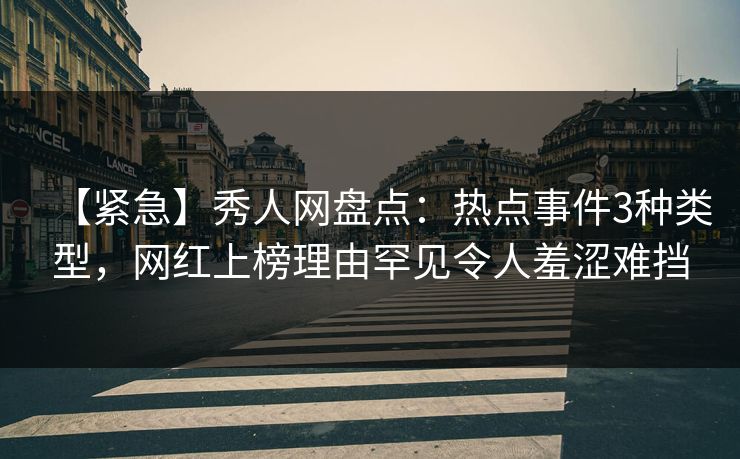 【紧急】秀人网盘点：热点事件3种类型，网红上榜理由罕见令人羞涩难挡