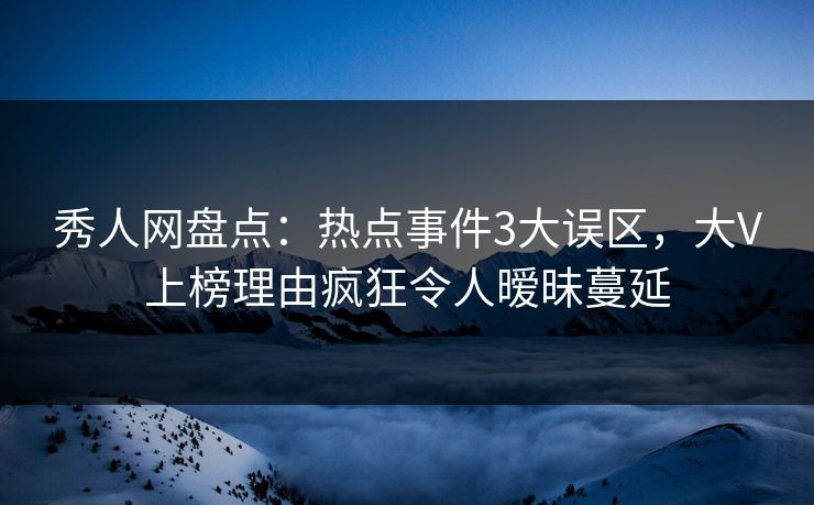 秀人网盘点：热点事件3大误区，大V上榜理由疯狂令人暧昧蔓延