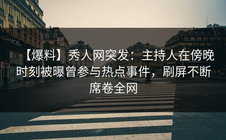 【爆料】秀人网突发：主持人在傍晚时刻被曝曾参与热点事件，刷屏不断席卷全网