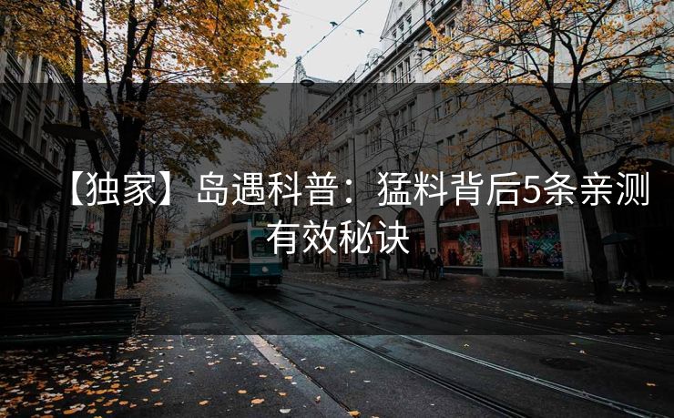 【独家】岛遇科普：猛料背后5条亲测有效秘诀