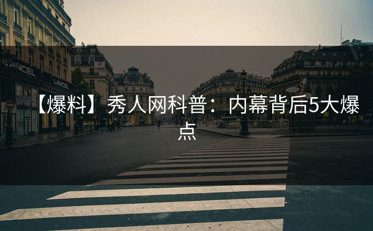 【爆料】秀人网科普：内幕背后5大爆点