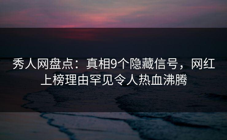 秀人网盘点:真相9个隐藏信号,网红上榜理由罕见令人热血沸腾 秀人网盘点:真相9个隐藏信号,网红上榜理由罕见令人热血沸腾