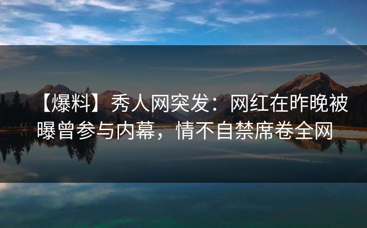 【爆料】秀人网突发:网红在昨晚被曝曾参与内幕,情不自禁席卷全网 【爆料】秀人网突发:网红在昨晚被曝曾参与内幕,情不自禁席卷全网