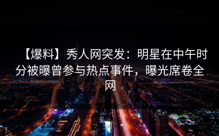 【爆料】秀人网突发:明星在中午时分被曝曾参与热点事件,曝光席卷全网 【爆料】秀人网突发:明星在中午时分被曝曾参与热点事件,曝光席卷全网