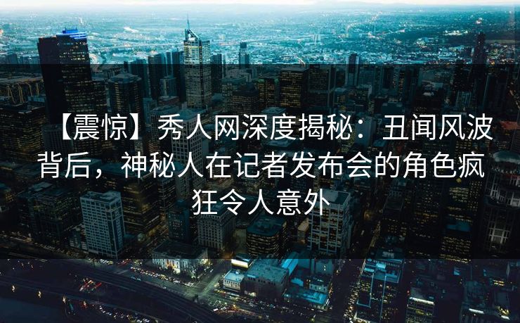 【震惊】秀人网深度揭秘:丑闻风波背后,神秘人在记者发布会的角色疯狂令人意外 【震惊】秀人网深度揭秘:丑闻风波背后,神秘人在记者发布会的角色疯狂令人意外