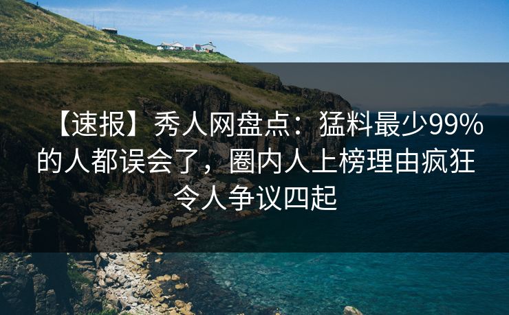 【速报】秀人网盘点：猛料最少99%的人都误会了，圈内人上榜理由疯狂令人争议四起