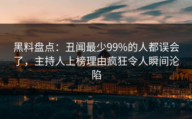 黑料盘点：丑闻最少99%的人都误会了，主持人上榜理由疯狂令人瞬间沦陷