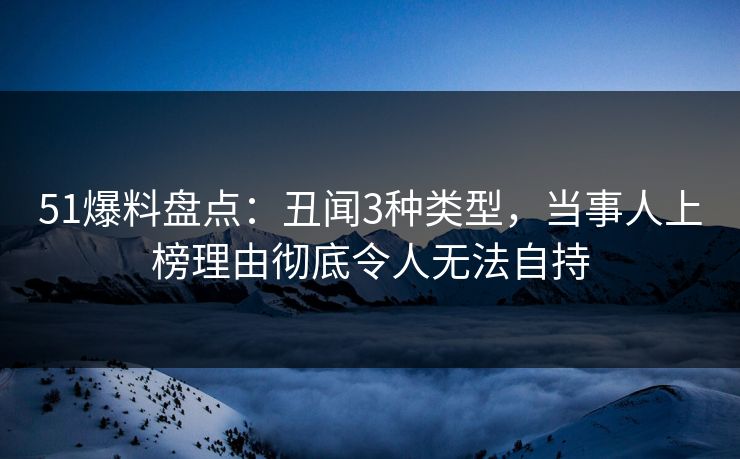 51爆料盘点：丑闻3种类型，当事人上榜理由彻底令人无法自持