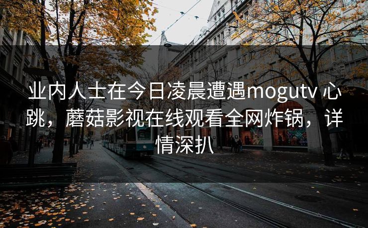 业内人士在今日凌晨遭遇mogutv 心跳，蘑菇影视在线观看全网炸锅，详情深扒