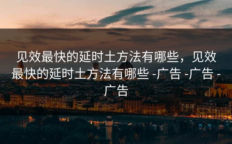 见效最快的延时土方法有哪些，见效最快的延时土方法有哪些 -广告 -广告 -广告