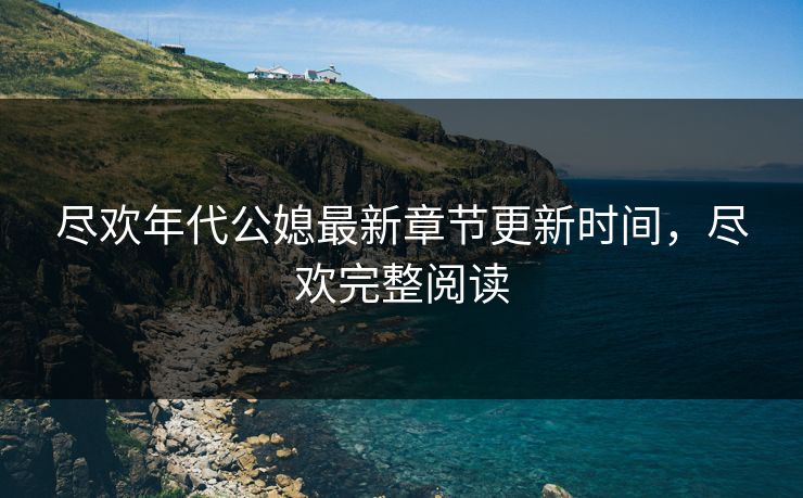 尽欢年代公媳最新章节更新时间,尽欢完整阅读 尽欢年代公媳最新章节更新时间,尽欢完整阅读