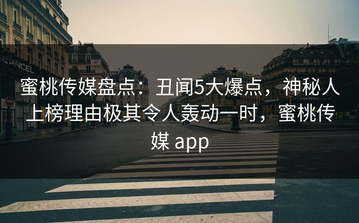 蜜桃传媒盘点:丑闻5大爆点,神秘人上榜理由极其令人轰动一时,蜜桃传媒 app 蜜桃传媒盘点:丑闻5大爆点,神秘人上榜理由极其令人轰动一时,蜜桃传媒 app
