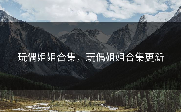 玩偶姐姐合集，玩偶姐姐合集更新