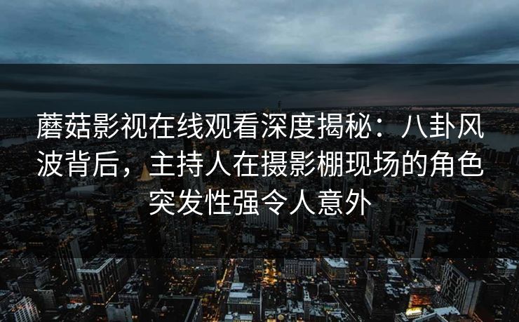 蘑菇影视在线观看深度揭秘：八卦风波背后，主持人在摄影棚现场的角色突发性强令人意外