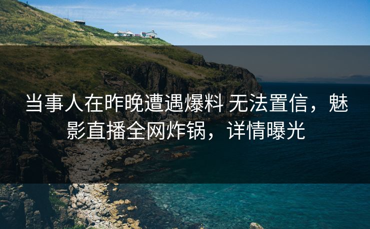 当事人在昨晚遭遇爆料 无法置信，魅影直播全网炸锅，详情曝光