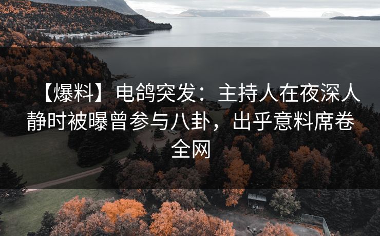 【爆料】电鸽突发:主持人在夜深人静时被曝曾参与八卦,出乎意料席卷全网 【爆料】电鸽突发:主持人在夜深人静时被曝曾参与八卦,出乎意料席卷全网