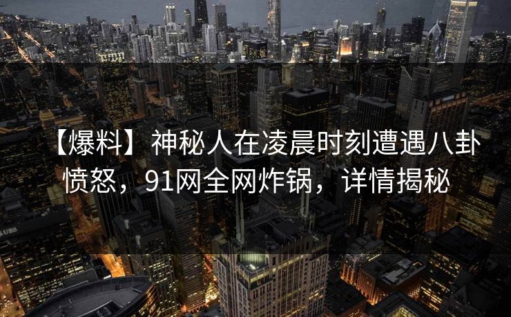 【爆料】神秘人在凌晨时刻遭遇八卦 愤怒，91网全网炸锅，详情揭秘